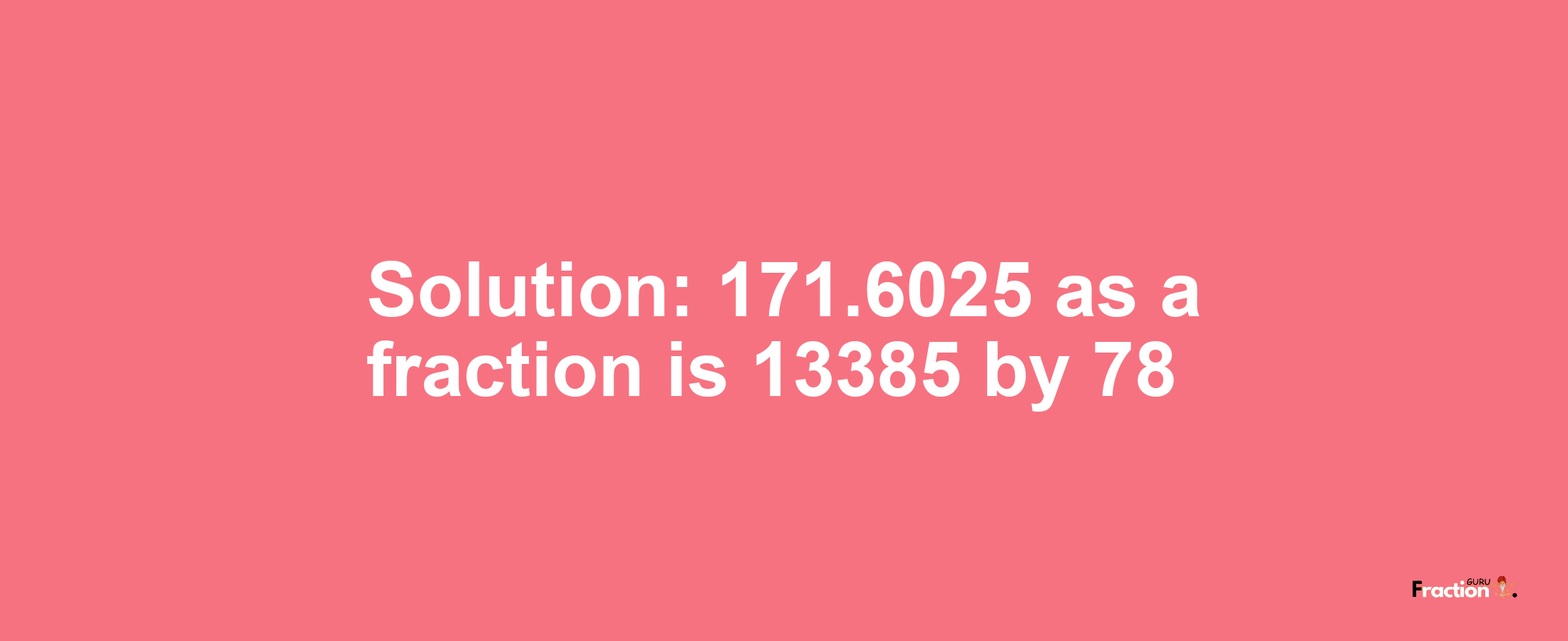 Solution:171.6025 as a fraction is 13385/78